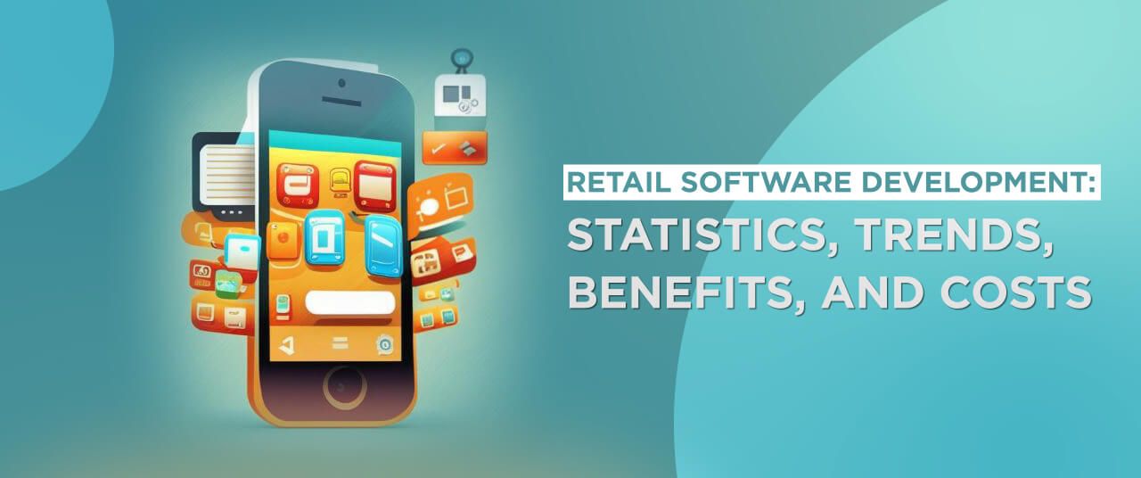 Retail Software Development: Statistics, Trends, Benefits, and Costs